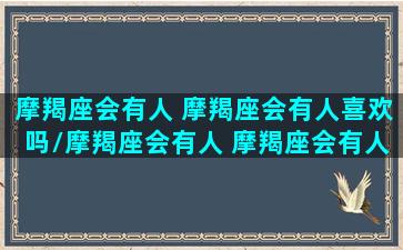 摩羯座会有人 摩羯座会有人喜欢吗/摩羯座会有人 摩羯座会有人喜欢吗-我的网站